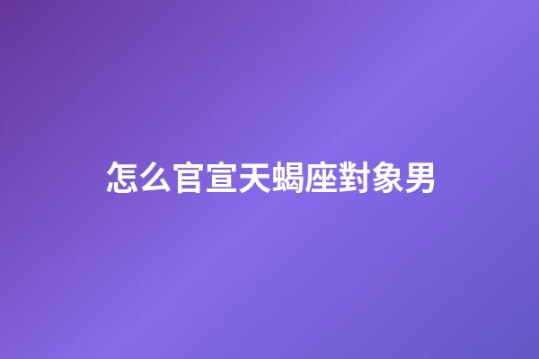 怎么官宣天蝎座對象男-第1張-星座運勢-玄機派