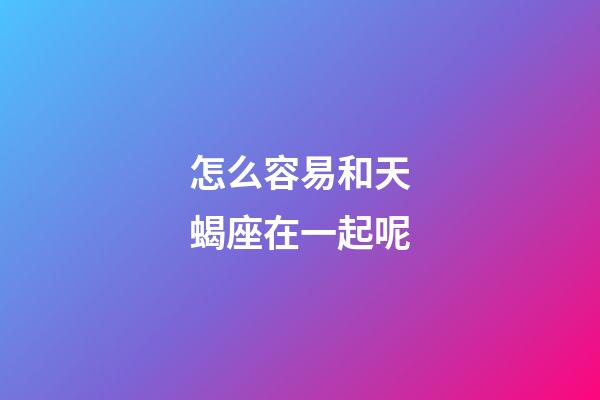 怎么容易和天蝎座在一起呢-第1張-星座運勢-玄機派