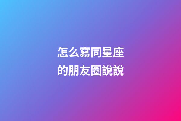 怎么寫同星座的朋友圈說說