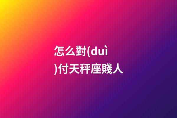 怎么對(duì)付天秤座賤人-第1張-星座運(yùn)勢(shì)-玄機(jī)派