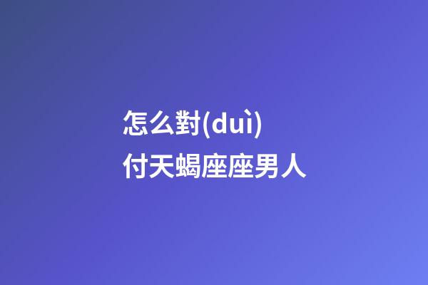 怎么對(duì)付天蝎座座男人