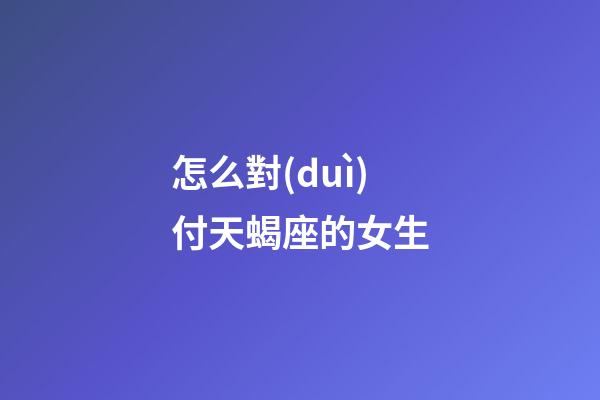 怎么對(duì)付天蝎座的女生-第1張-星座運(yùn)勢(shì)-玄機(jī)派