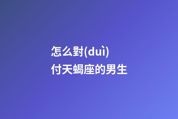 怎么對(duì)付天蝎座的男生-第1張-星座運(yùn)勢(shì)-玄機(jī)派
