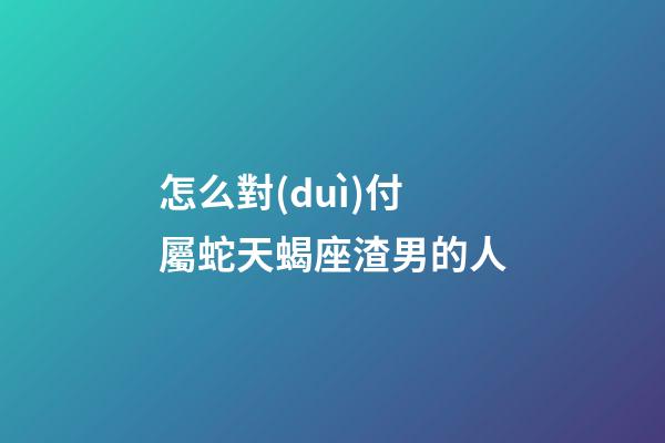 怎么對(duì)付屬蛇天蝎座渣男的人-第1張-星座運(yùn)勢(shì)-玄機(jī)派