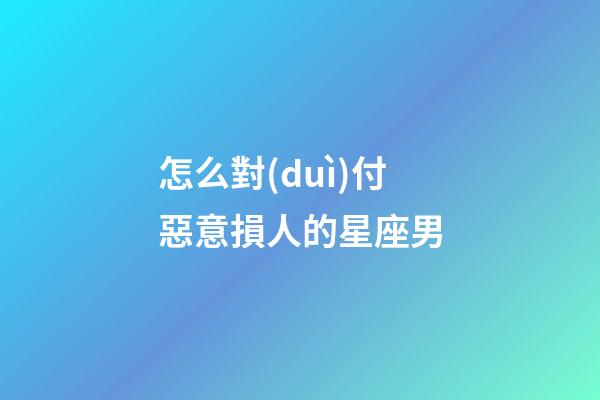 怎么對(duì)付惡意損人的星座男-第1張-星座運(yùn)勢(shì)-玄機(jī)派