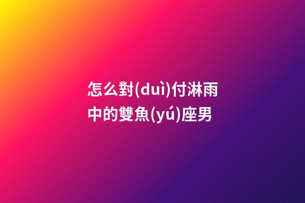 怎么對(duì)付淋雨中的雙魚(yú)座男-第1張-星座運(yùn)勢(shì)-玄機(jī)派