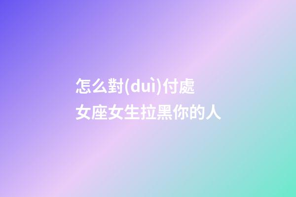 怎么對(duì)付處女座女生拉黑你的人-第1張-星座運(yùn)勢(shì)-玄機(jī)派