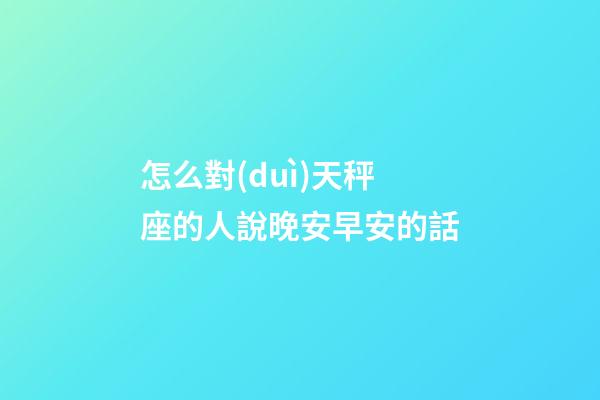 怎么對(duì)天秤座的人說晚安早安的話