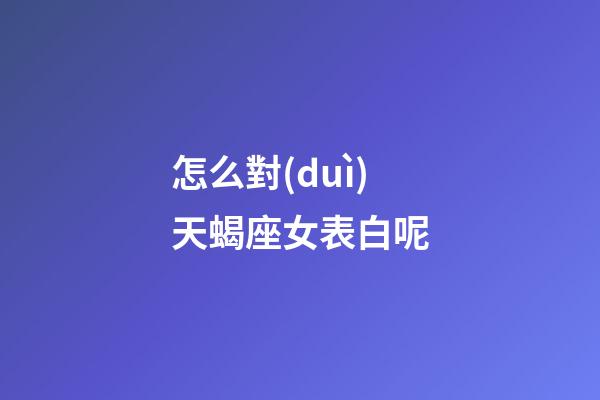 怎么對(duì)天蝎座女表白呢-第1張-星座運(yùn)勢(shì)-玄機(jī)派