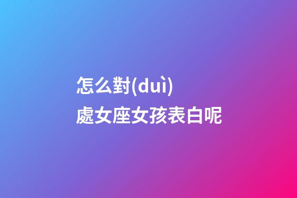 怎么對(duì)處女座女孩表白呢-第1張-星座運(yùn)勢(shì)-玄機(jī)派