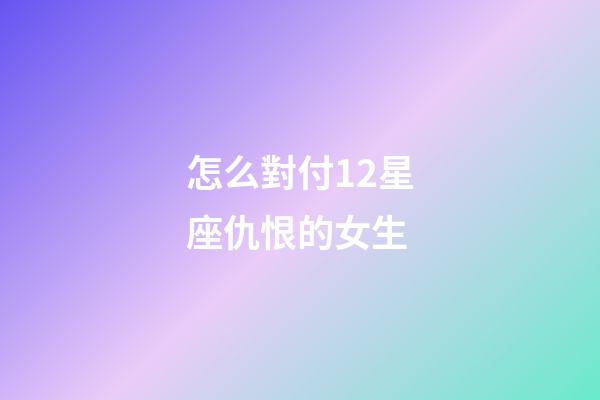 怎么對付12星座仇恨的女生-第1張-星座運勢-玄機派