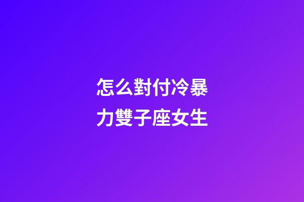 怎么對付冷暴力雙子座女生-第1張-星座運勢-玄機派
