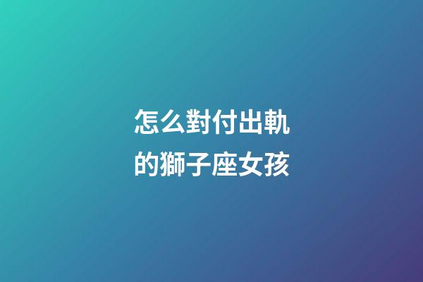 怎么對付出軌的獅子座女孩-第1張-星座運勢-玄機派