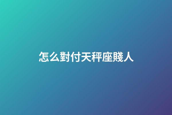 怎么對付天秤座賤人-第1張-星座運勢-玄機派