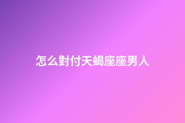 怎么對付天蝎座座男人-第1張-星座運勢-玄機派