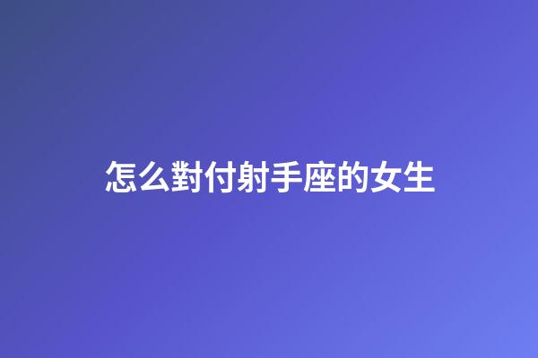 怎么對付射手座的女生-第1張-星座運勢-玄機派