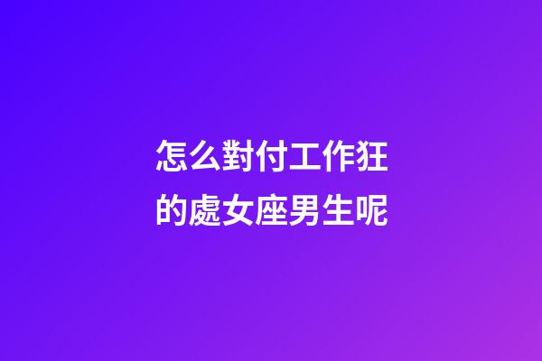 怎么對付工作狂的處女座男生呢-第1張-星座運勢-玄機派