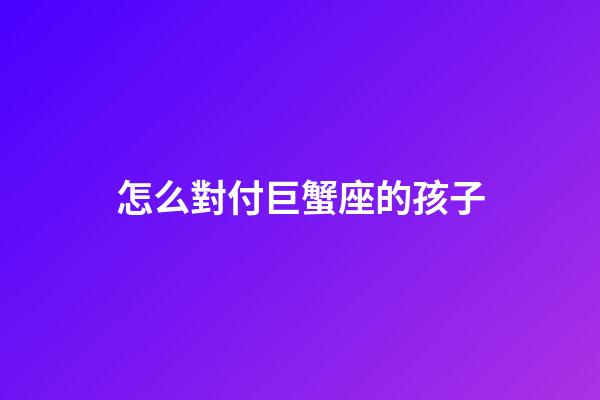怎么對付巨蟹座的孩子-第1張-星座運勢-玄機派