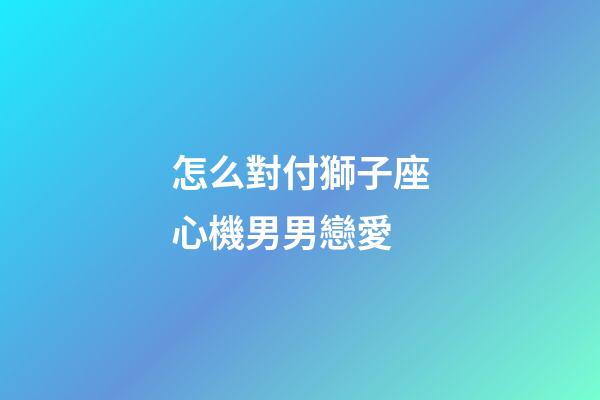 怎么對付獅子座心機男男戀愛-第1張-星座運勢-玄機派
