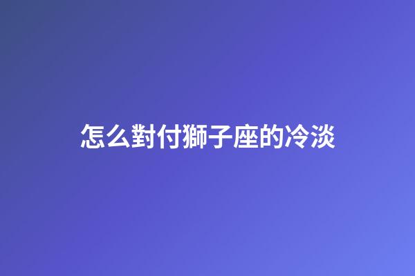 怎么對付獅子座的冷淡-第1張-星座運勢-玄機派