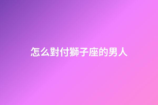 怎么對付獅子座的男人-第1張-星座運勢-玄機派
