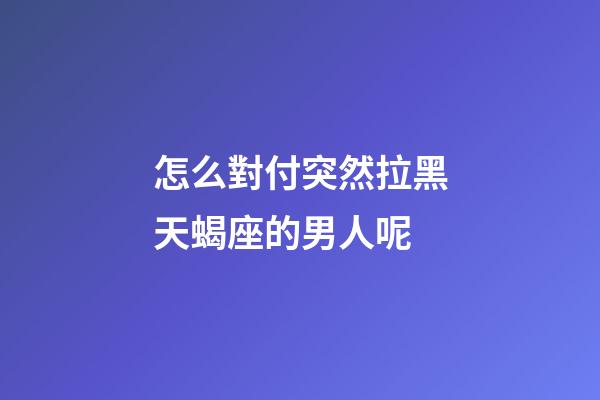 怎么對付突然拉黑天蝎座的男人呢-第1張-星座運勢-玄機派