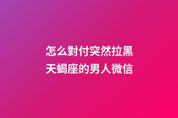 怎么對付突然拉黑天蝎座的男人微信-第1張-星座運勢-玄機派