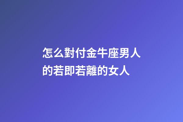 怎么對付金牛座男人的若即若離的女人-第1張-星座運(yùn)勢-玄機(jī)派
