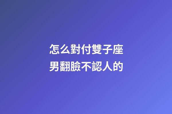怎么對付雙子座男翻臉不認人的-第1張-星座運勢-玄機派