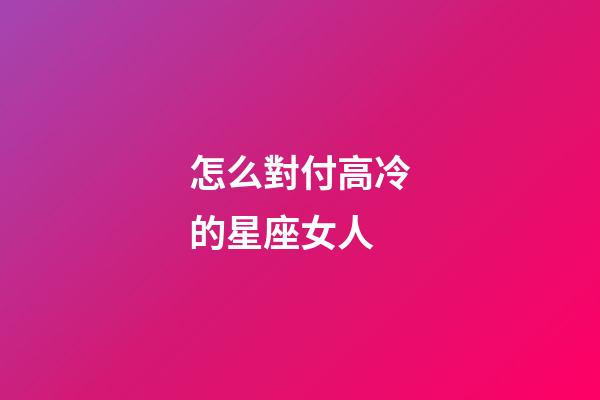 怎么對付高冷的星座女人-第1張-星座運(yùn)勢-玄機(jī)派