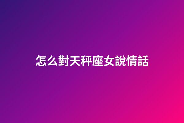 怎么對天秤座女說情話-第1張-星座運勢-玄機派