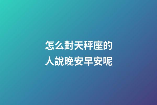 怎么對天秤座的人說晚安早安呢-第1張-星座運勢-玄機派