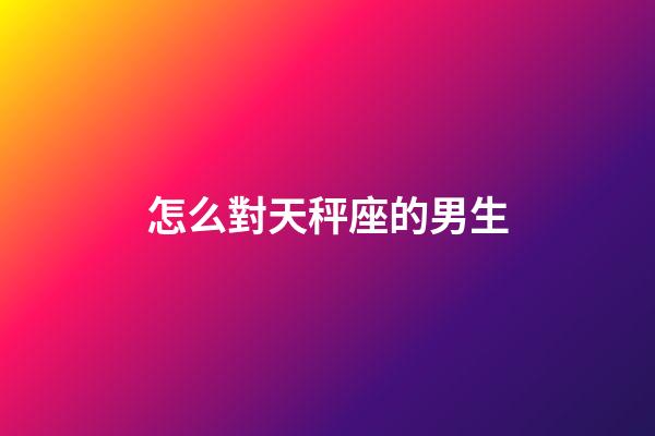 怎么對天秤座的男生-第1張-星座運勢-玄機派