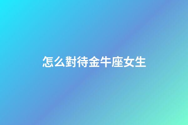怎么對待金牛座女生-第1張-星座運勢-玄機派