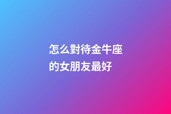 怎么對待金牛座的女朋友最好-第1張-星座運勢-玄機派