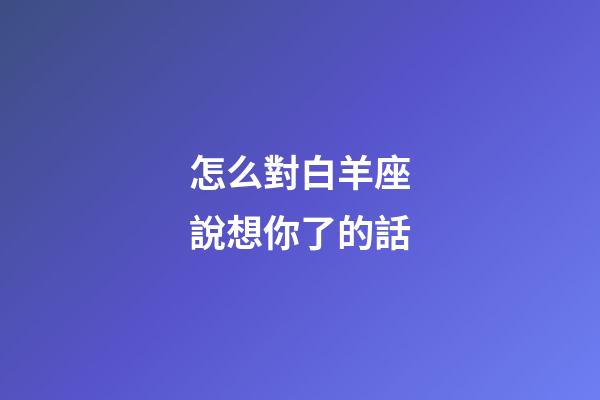 怎么對白羊座說想你了的話-第1張-星座運勢-玄機派