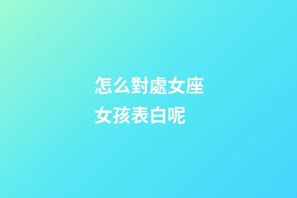 怎么對處女座女孩表白呢-第1張-星座運勢-玄機派