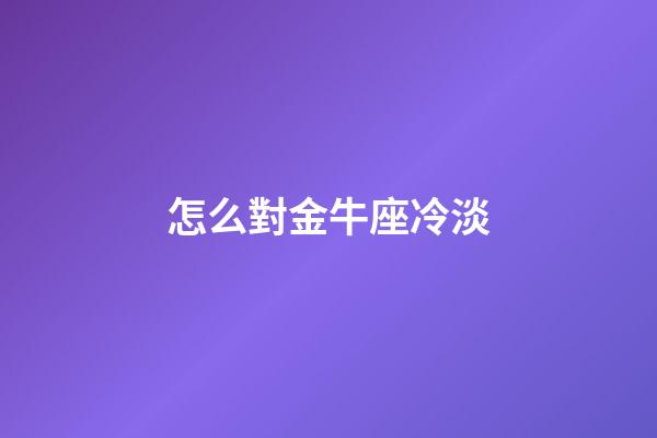 怎么對金牛座冷淡-第1張-星座運勢-玄機派