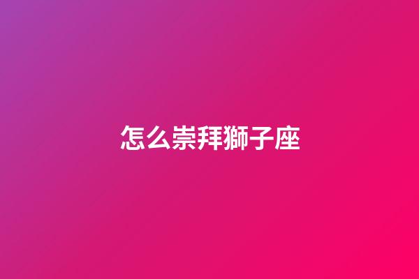 怎么崇拜獅子座-第1張-星座運勢-玄機派
