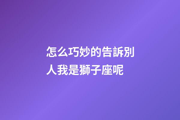 怎么巧妙的告訴別人我是獅子座呢-第1張-星座運勢-玄機(jī)派