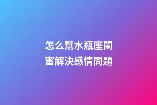 怎么幫水瓶座閨蜜解決感情問題-第1張-星座運(yùn)勢-玄機(jī)派