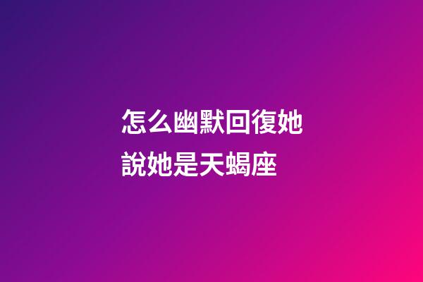 怎么幽默回復她說她是天蝎座-第1張-星座運勢-玄機派