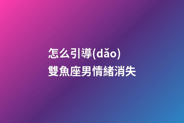 怎么引導(dǎo)雙魚座男情緒消失-第1張-星座運勢-玄機派