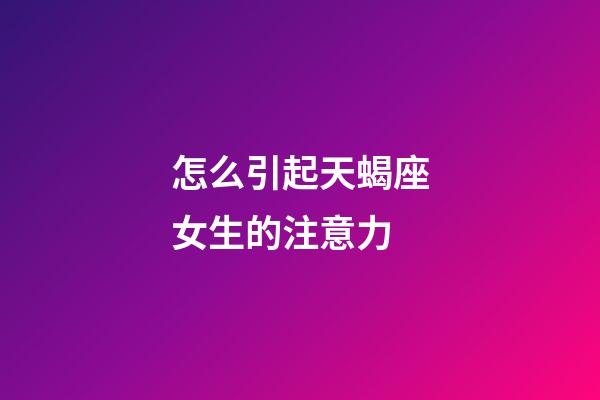 怎么引起天蝎座女生的注意力-第1張-星座運勢-玄機派