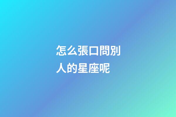 怎么張口問別人的星座呢-第1張-星座運勢-玄機派