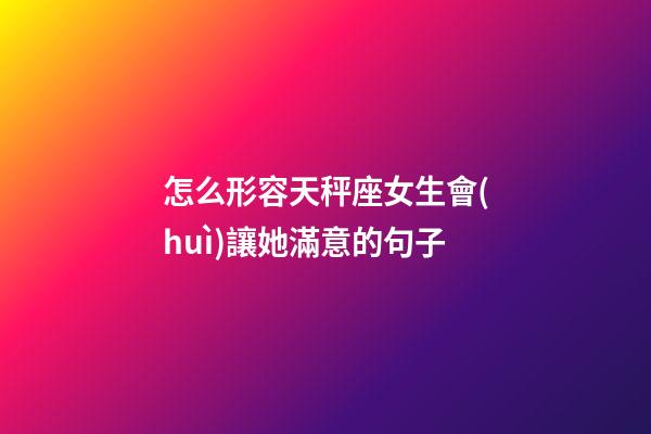怎么形容天秤座女生會(huì)讓她滿意的句子