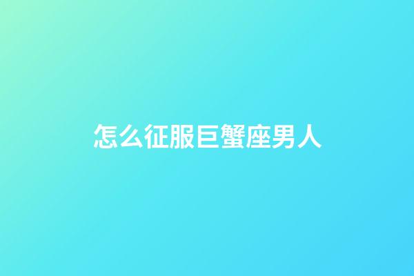 怎么征服巨蟹座男人-第1張-星座運勢-玄機派