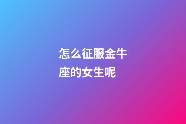 怎么征服金牛座的女生呢-第1張-星座運勢-玄機派