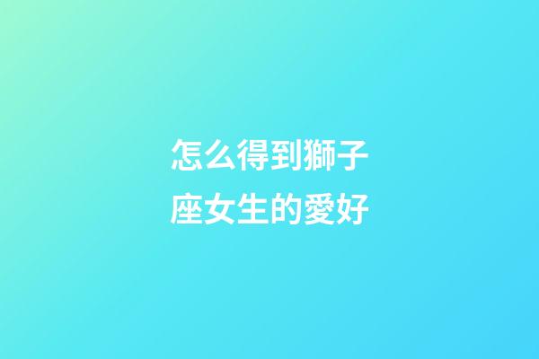 怎么得到獅子座女生的愛好-第1張-星座運勢-玄機派