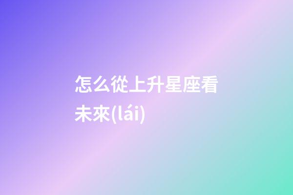 怎么從上升星座看未來(lái)